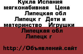 Кукла Испания мягконабивная › Цена ­ 4 750 - Липецкая обл., Липецк г. Дети и материнство » Игрушки   . Липецкая обл.,Липецк г.